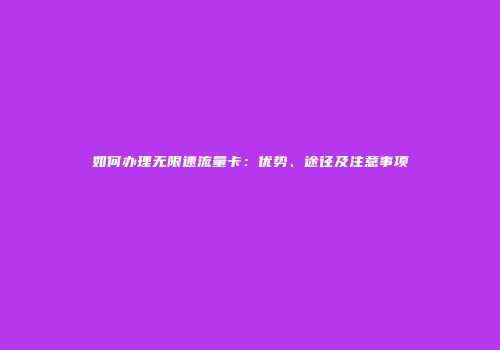 如何办理无限速流量卡：优势、途径及注意事项