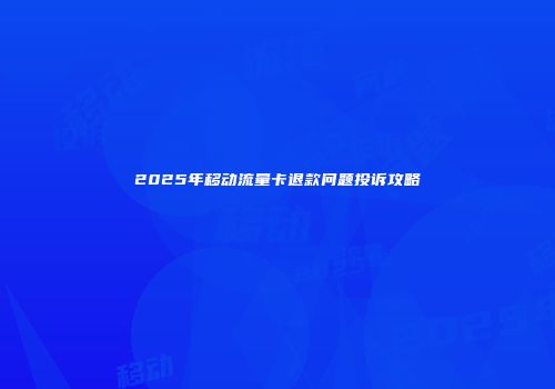 2025年移动流量卡退款问题投诉攻略