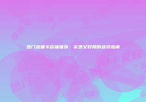 热门流量卡店铺推荐：实惠又好用的选择指南