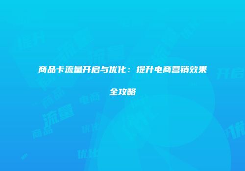 商品卡流量开启与优化：提升电商营销效果全攻略
