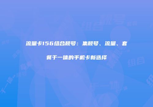 流量卡156组合靓号：集靓号、流量、套餐于一体的手机卡新选择