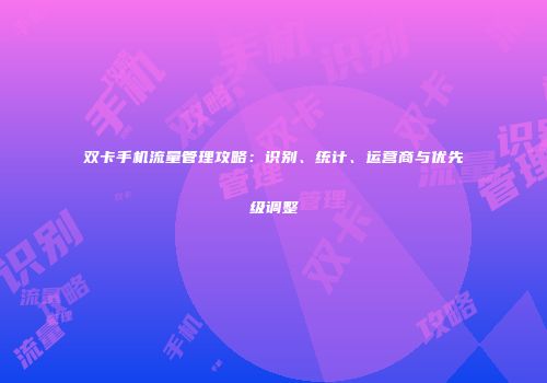 双卡手机流量管理攻略：识别、统计、运营商与优先级调整