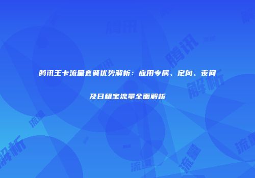 腾讯王卡流量套餐优势解析：应用专属、定向、夜间及日租宝流量全面解析