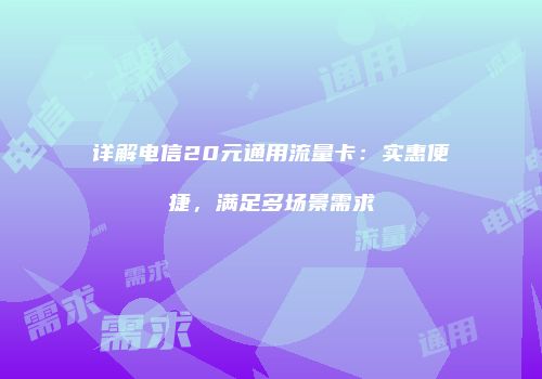 详解电信20元通用流量卡：实惠便捷，满足多场景需求