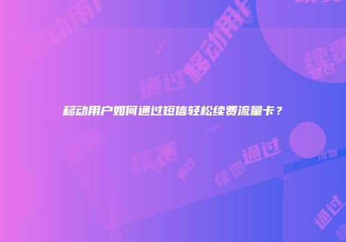 移动用户如何通过短信轻松续费流量卡？
