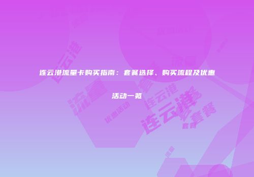 连云港流量卡购买指南：套餐选择、购买流程及优惠活动一览