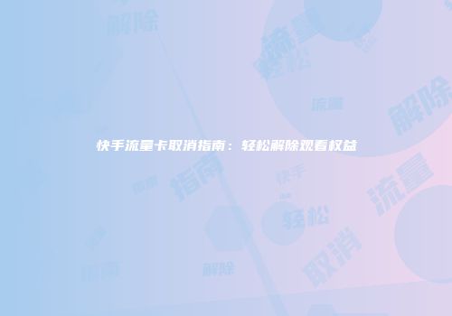 快手流量卡取消指南：轻松解除观看权益