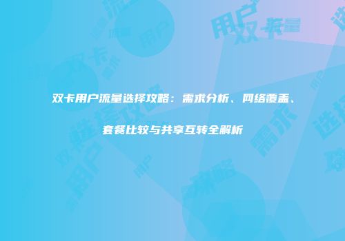 双卡用户流量选择攻略：需求分析、网络覆盖、套餐比较与共享互转全解析