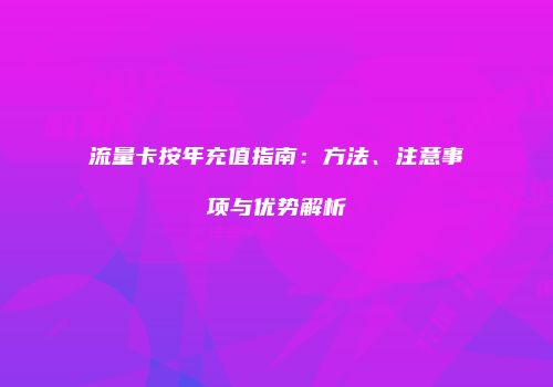 流量卡按年充值指南：方法、注意事项与优势解析