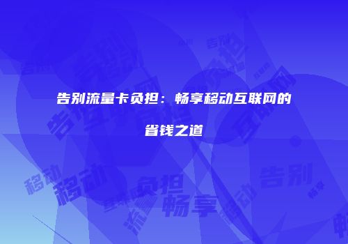 告别流量卡负担：畅享移动互联网的省钱之道