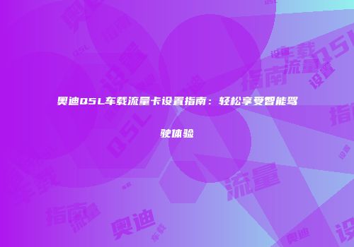 奥迪Q5L车载流量卡设置指南：轻松享受智能驾驶体验
