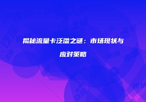 揭秘流量卡泛滥之谜：市场现状与应对策略