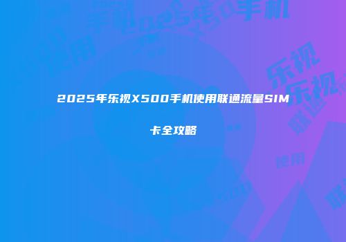 2025年乐视X500手机使用联通流量SIM卡全攻略