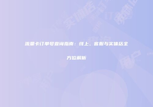 流量卡订单号查询指南：线上、客服与实体店全方位解析