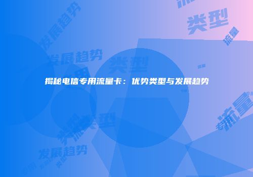 揭秘电信专用流量卡：优势类型与发展趋势