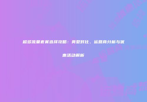 超多流量套餐选择攻略：类型对比、运营商分析与优惠活动解析
