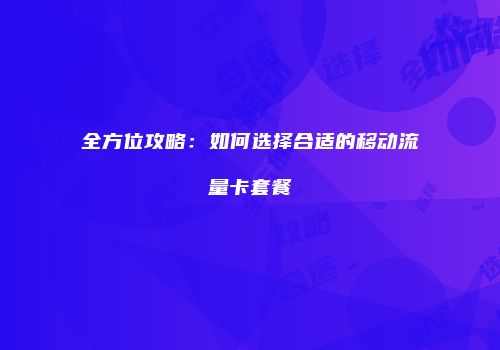 全方位攻略：如何选择合适的移动流量卡套餐