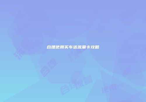 合理使用买车送流量卡攻略