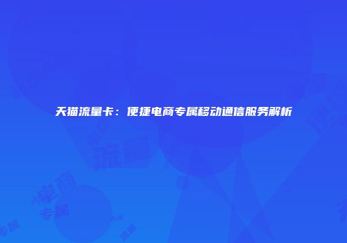 天猫流量卡：便捷电商专属移动通信服务解析