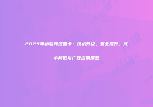 2025年物联网流量卡：技术升级、安全提升、成本降低与广泛应用展望