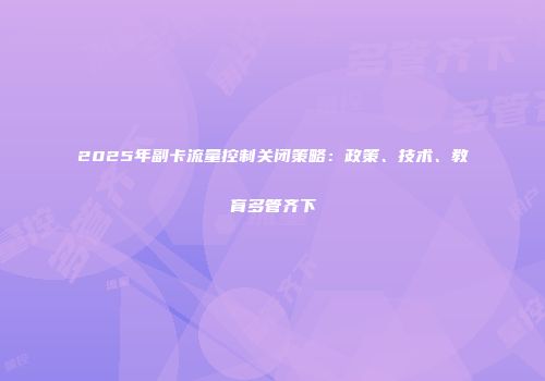 2025年副卡流量控制关闭策略：政策、技术、教育多管齐下