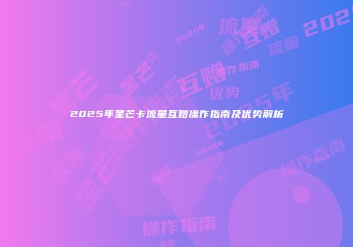 2025年星芒卡流量互赠操作指南及优势解析