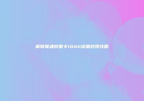 解除联通校园卡100G流量封顶攻略