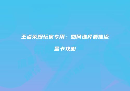 王者荣耀玩家专用：如何选择最佳流量卡攻略