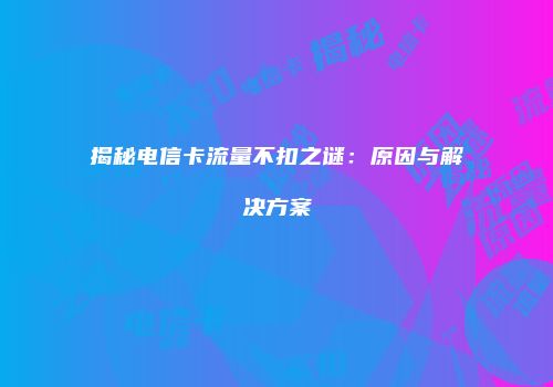 揭秘电信卡流量不扣之谜：原因与解决方案