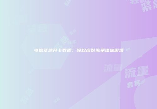 电信紧急开卡教程：轻松应对流量短缺困境