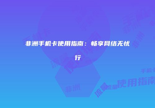 非洲手机卡使用指南：畅享网络无忧行