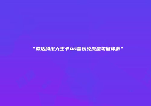 “激活腾讯大王卡QQ音乐免流量功能详解”