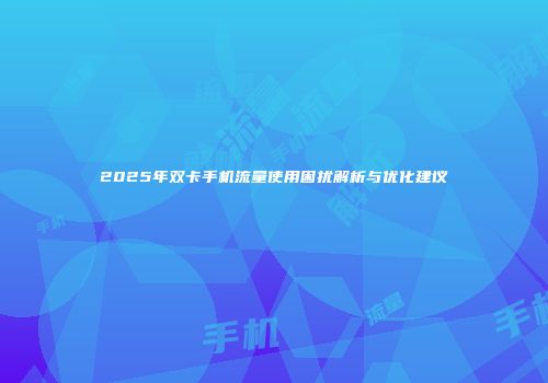2025年双卡手机流量使用困扰解析与优化建议