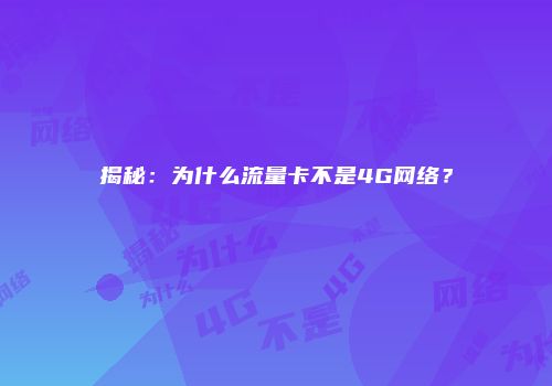 揭秘：为什么流量卡不是4G网络？