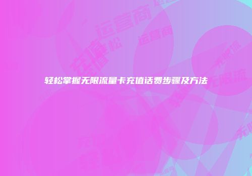 轻松掌握无限流量卡充值话费步骤及方法