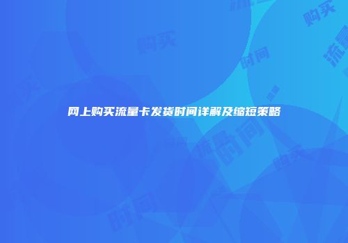 网上购买流量卡发货时间详解及缩短策略