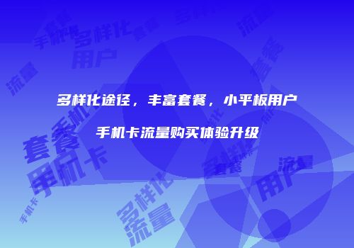 多样化途径，丰富套餐，小平板用户手机卡流量购买体验升级