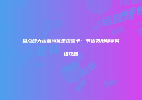 盘点各大运营商优惠流量卡：节省费用畅享网络攻略