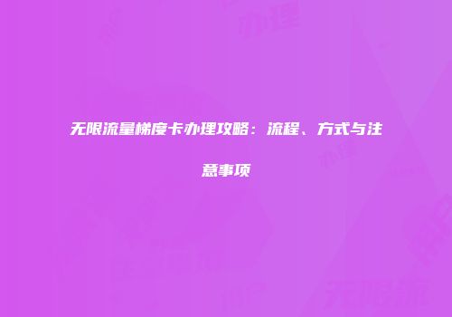 无限流量梯度卡办理攻略：流程、方式与注意事项