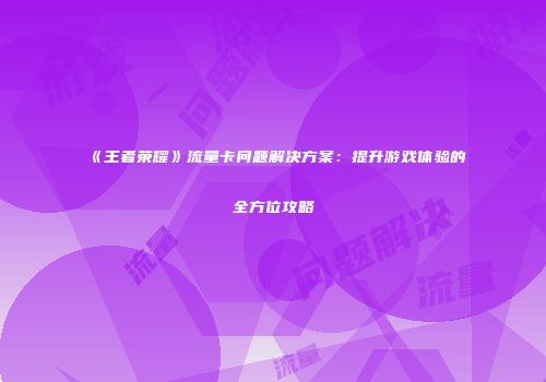 《王者荣耀》流量卡问题解决方案：提升游戏体验的全方位攻略