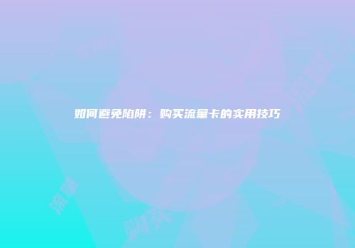 如何避免陷阱：购买流量卡的实用技巧