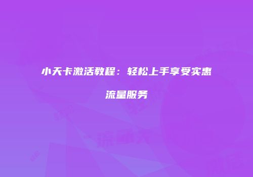 小天卡激活教程：轻松上手享受实惠流量服务