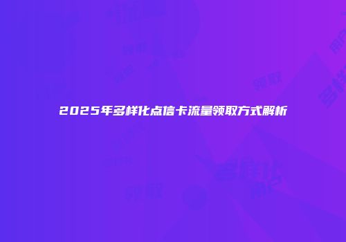 2025年多样化点信卡流量领取方式解析