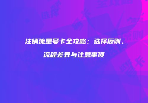 注销流量号卡全攻略：选择原则、流程差异与注意事项