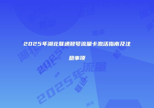 2025年湖北联通靓号流量卡激活指南及注意事项