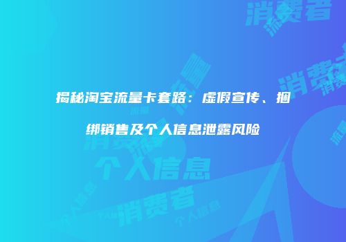 揭秘淘宝流量卡套路：虚假宣传、捆绑销售及个人信息泄露风险