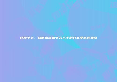轻松学会：如何将流量卡装入手机并享受高速网络