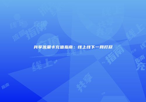 共享流量卡充值指南：线上线下一网打尽