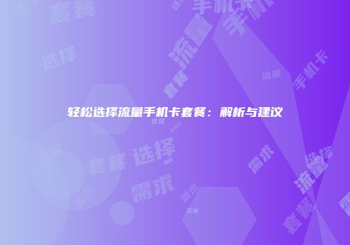 轻松选择流量手机卡套餐：解析与建议