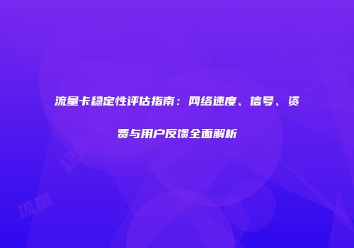 流量卡稳定性评估指南：网络速度、信号、资费与用户反馈全面解析